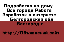 Подработка на дому  - Все города Работа » Заработок в интернете   . Белгородская обл.,Белгород г.